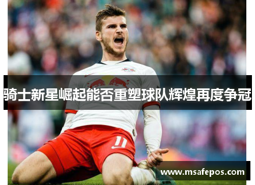 骑士新星崛起能否重塑球队辉煌再度争冠
