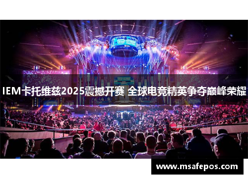IEM卡托维兹2025震撼开赛 全球电竞精英争夺巅峰荣耀