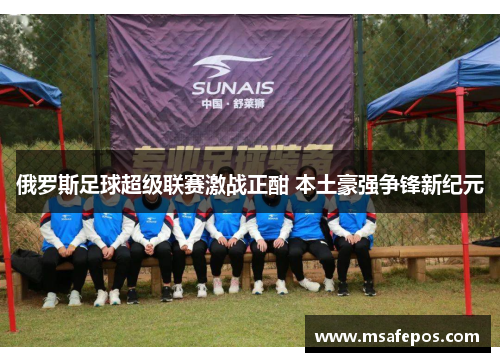 俄罗斯足球超级联赛激战正酣 本土豪强争锋新纪元
