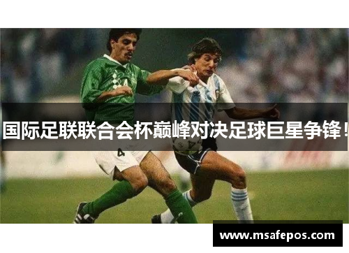 国际足联联合会杯巅峰对决足球巨星争锋！