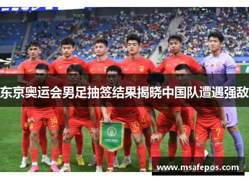 东京奥运会男足抽签结果揭晓中国队遭遇强敌